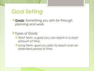 Goal Setting 
 Goals: Something you aim for through 
planning and work. 
 Types of Goals: 
 Short Term- a goal you can reach in a short 
amount of time. 
 Long-Term- goal you plan to reach over an 
extended period of time. 
 