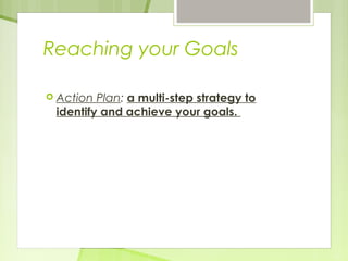 Reaching your Goals 
 Action Plan: a multi-step strategy to 
identify and achieve your goals. 
 