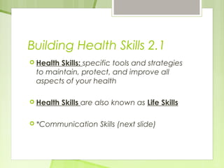 Building Health Skills 2.1 
 Health Skills: specific tools and strategies 
to maintain, protect, and improve all 
aspects of your health 
 Health Skills are also known as Life Skills 
 *Communication Skills (next slide) 
 