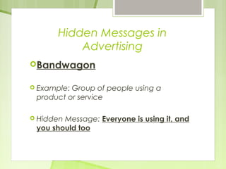 Hidden Messages in 
Advertising 
Bandwagon 
 Example: Group of people using a 
product or service 
 Hidden Message: Everyone is using it, and 
you should too 
 