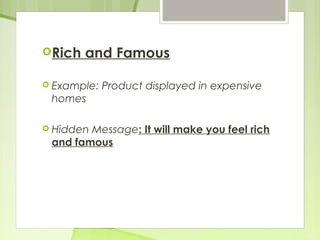 Rich and Famous 
 Example: Product displayed in expensive 
homes 
 Hidden Message: It will make you feel rich 
and famous 
 