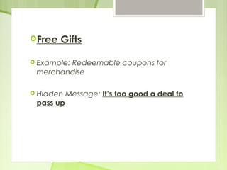 Free Gifts 
 Example: Redeemable coupons for 
merchandise 
 Hidden Message: It’s too good a deal to 
pass up 
 