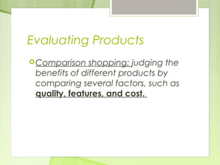 Evaluating Products 
Comparison shopping: judging the 
benefits of different products by 
comparing several factors, such as 
quality, features, and cost. 
 