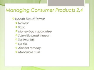 Managing Consumer Products 2.4 
 Health Fraud Terms: 
 Natural 
 Toxic 
 Money-back guarantee 
 Scientific breakthrough 
 Testimonials 
 No-risk 
 Ancient remedy 
 Miraculous cure 
 