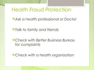 Health Fraud Protection 
Ask a health professional or Doctor 
Talk to family and friends 
Check with Better Business Bureau 
for complaints 
Check with a health organization 
