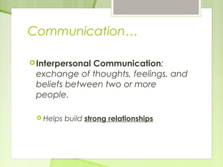 Communication… 
Interpersonal Communication: 
exchange of thoughts, feelings, and 
beliefs between two or more 
people. 
 Helps build strong relationships 
 