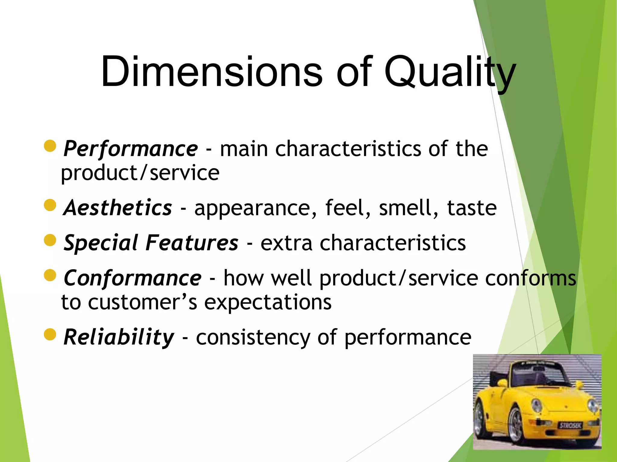 Dimensions of Quality
Performance - main characteristics of the
product/service
Aesthetics - appearance, feel, smell, taste
Special Features - extra characteristics
Conformance - how well product/service conforms
to customer’s expectations
Reliability - consistency of performance
 