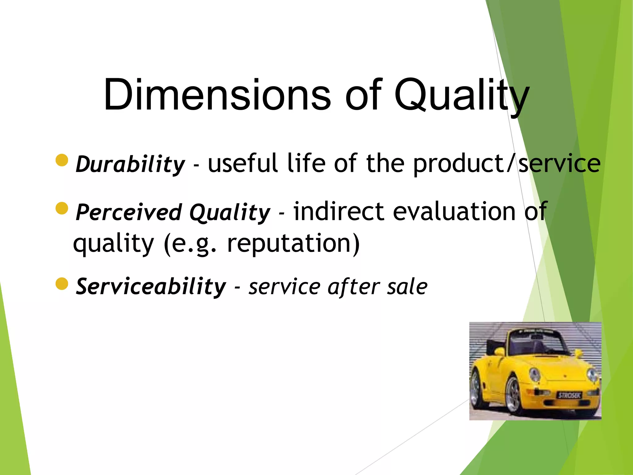 Durability - useful life of the product/service
Perceived Quality - indirect evaluation of
quality (e.g. reputation)
Serviceability - service after sale
Dimensions of Quality
 