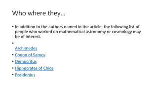 Who where they…
• In addition to the authors named in the article, the following list of
people who worked on mathematical astronomy or cosmology may
be of interest.
•
Archimedes
• Conon of Samos
• Democritus
• Hippocrates of Chios
• Posidonius
 