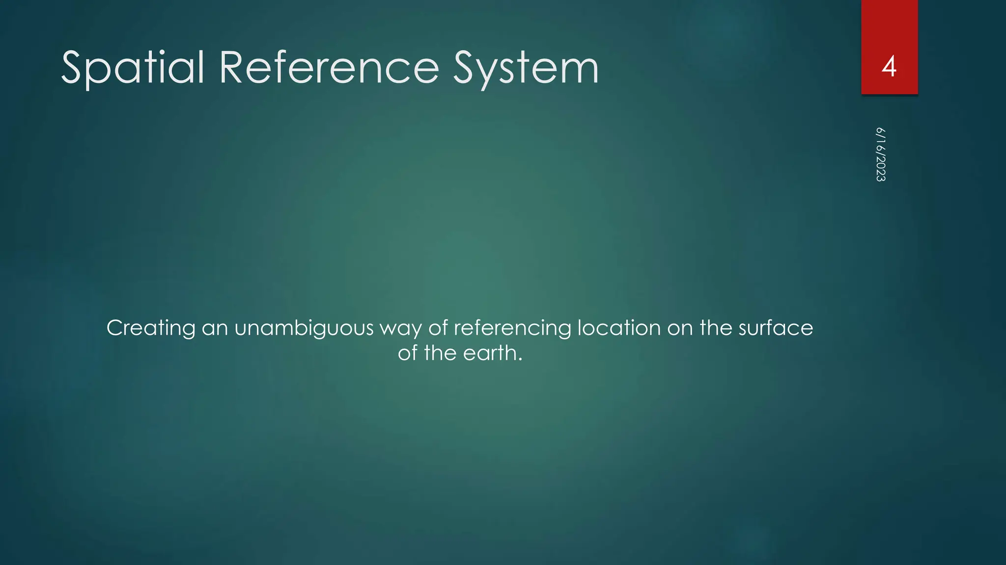 Spatial Reference System
Creating an unambiguous way of referencing location on the surface
of the earth.
6/16/2023
4
 