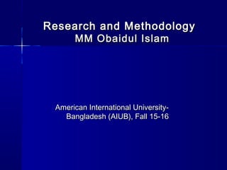 1
Research and MethodologyResearch and Methodology
MM Obaidul IslamMM Obaidul Islam
American International University-American International University-
Bangladesh (AIUB), Fall 15-16Bangladesh (AIUB), Fall 15-16
 