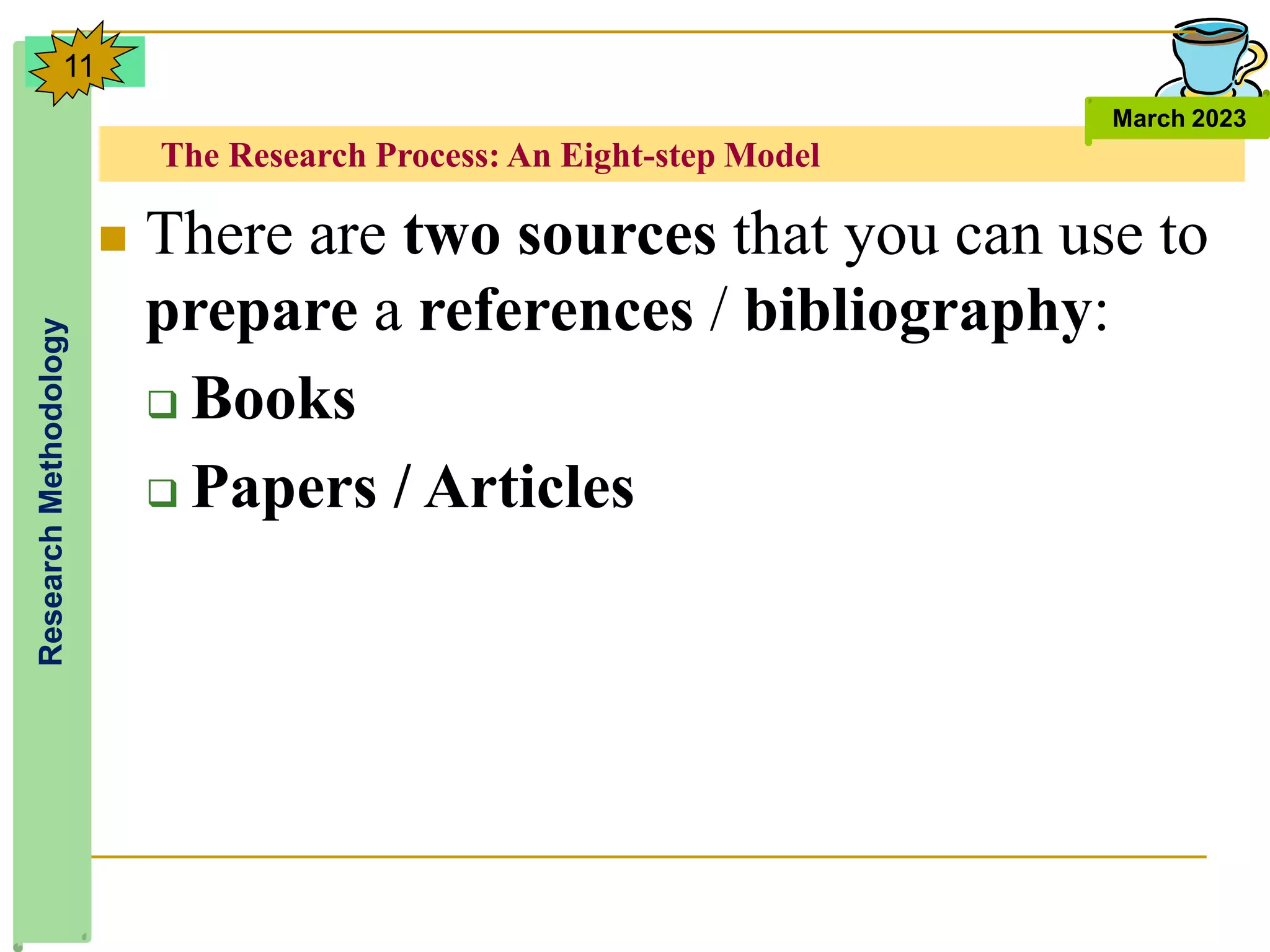 The Research Process: An Eight-step Model
Research
Methodology
March 2023
11
 There are two sources that you can use to
prepare a references / bibliography:
 Books
 Papers / Articles
 