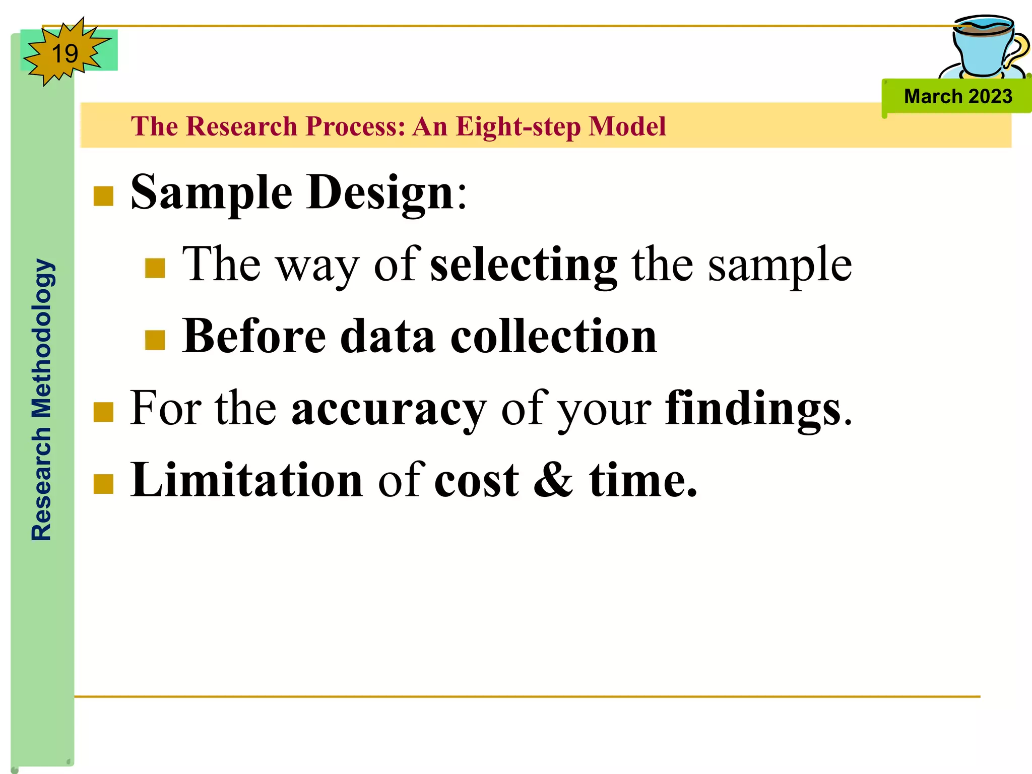 The Research Process: An Eight-step Model
Research
Methodology
March 2023
19
 Sample Design:
 The way of selecting the sample
 Before data collection
 For the accuracy of your findings.
 Limitation of cost & time.
 