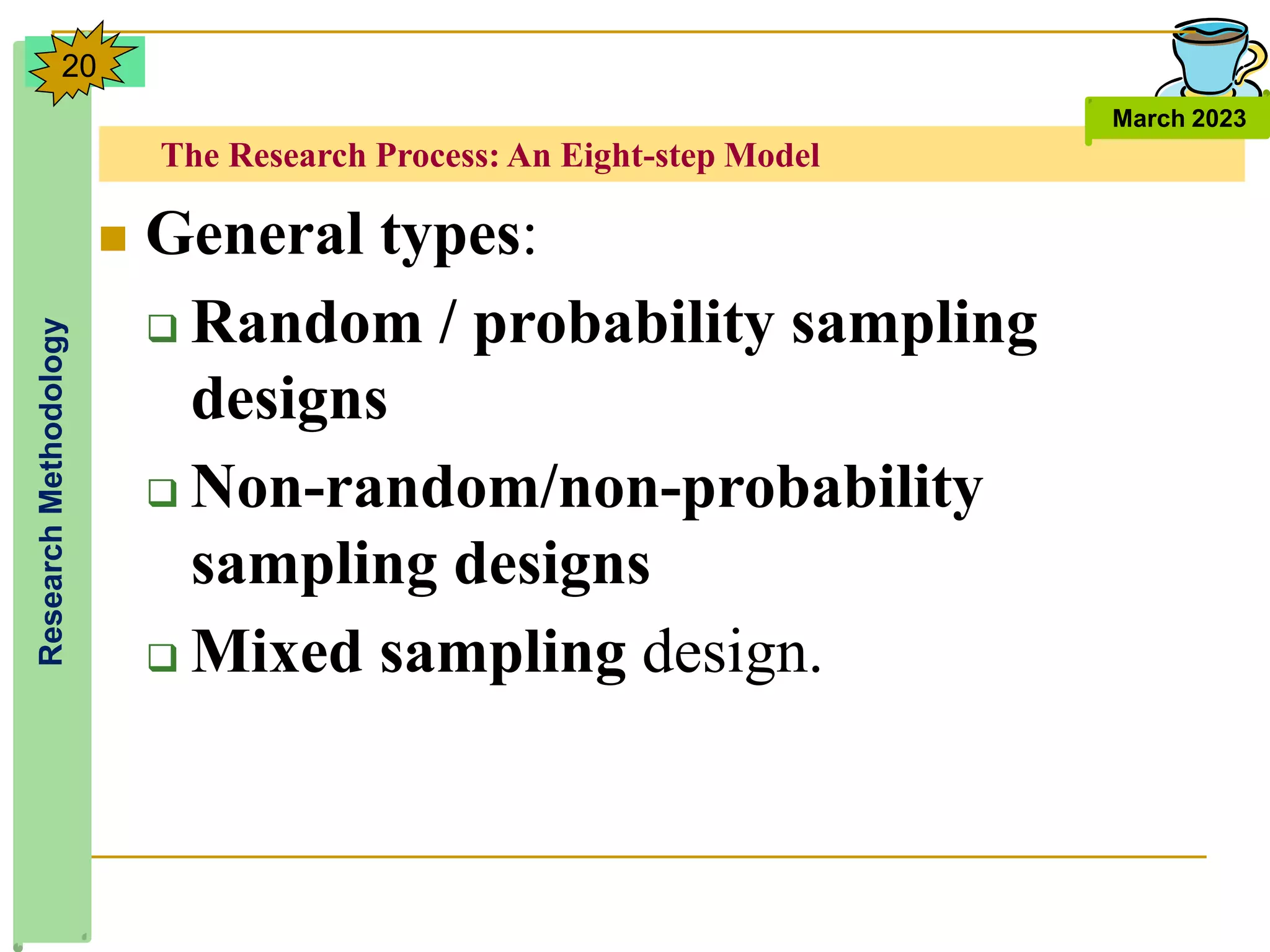 The Research Process: An Eight-step Model
Research
Methodology
March 2023
20
 General types:
 Random / probability sampling
designs
 Non-random/non-probability
sampling designs
 Mixed sampling design.
 