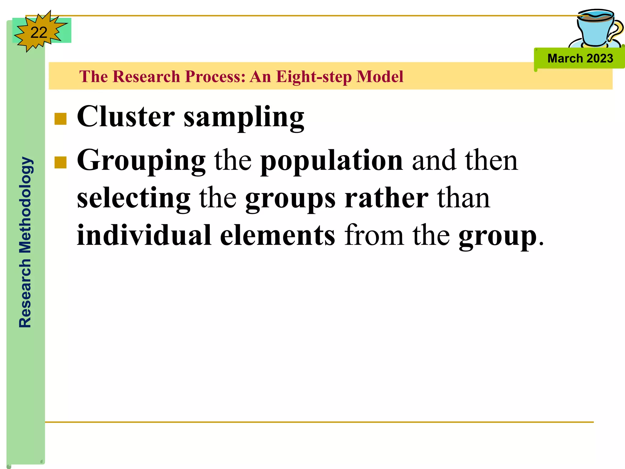 The Research Process: An Eight-step Model
Research
Methodology
March 2023
22
 Cluster sampling
 Grouping the population and then
selecting the groups rather than
individual elements from the group.
 