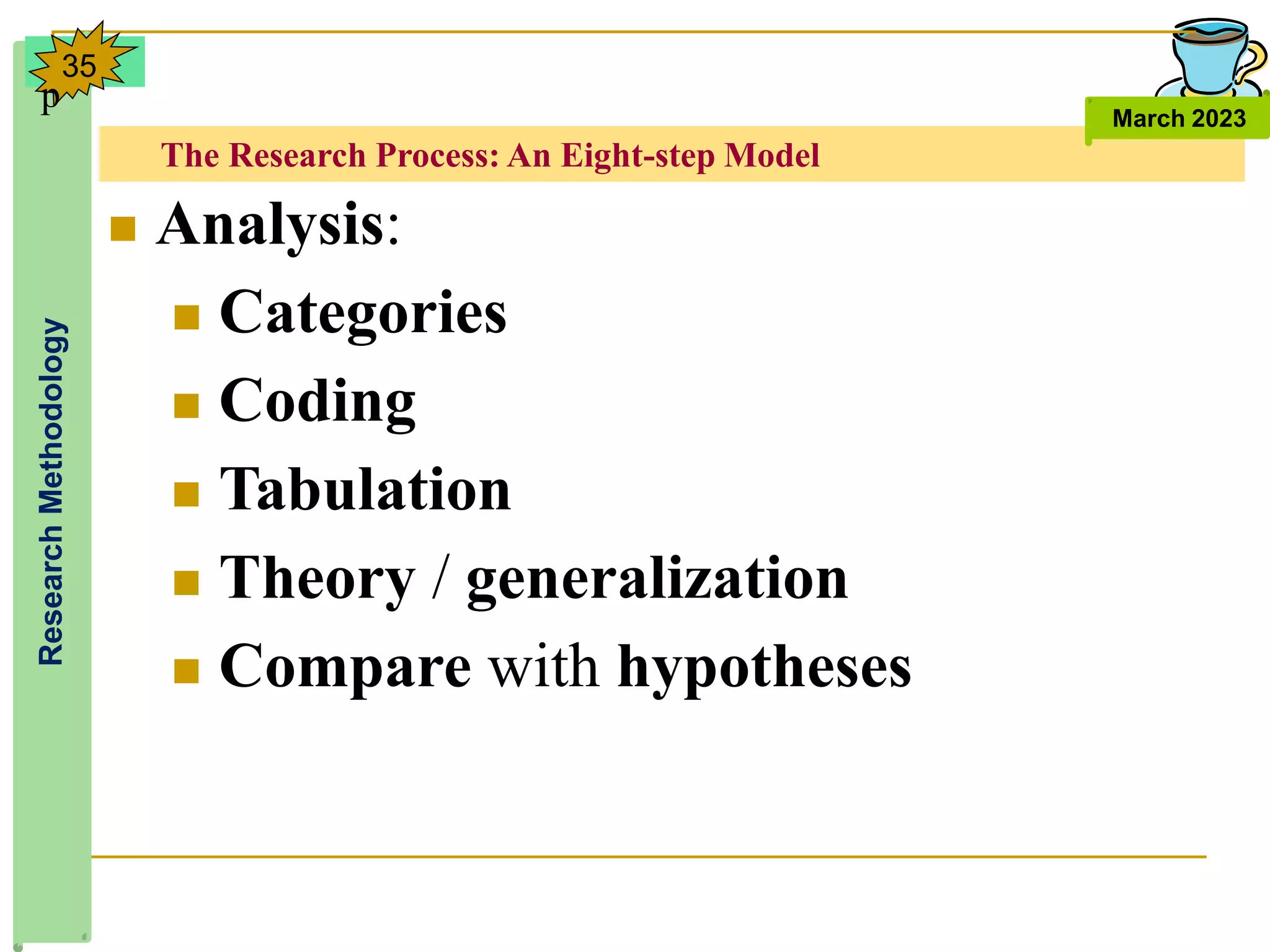 The Research Process: An Eight-step Model
Research
Methodology
March 2023
35
 Analysis:
 Categories
 Coding
 Tabulation
 Theory / generalization
 Compare with hypotheses
p
 