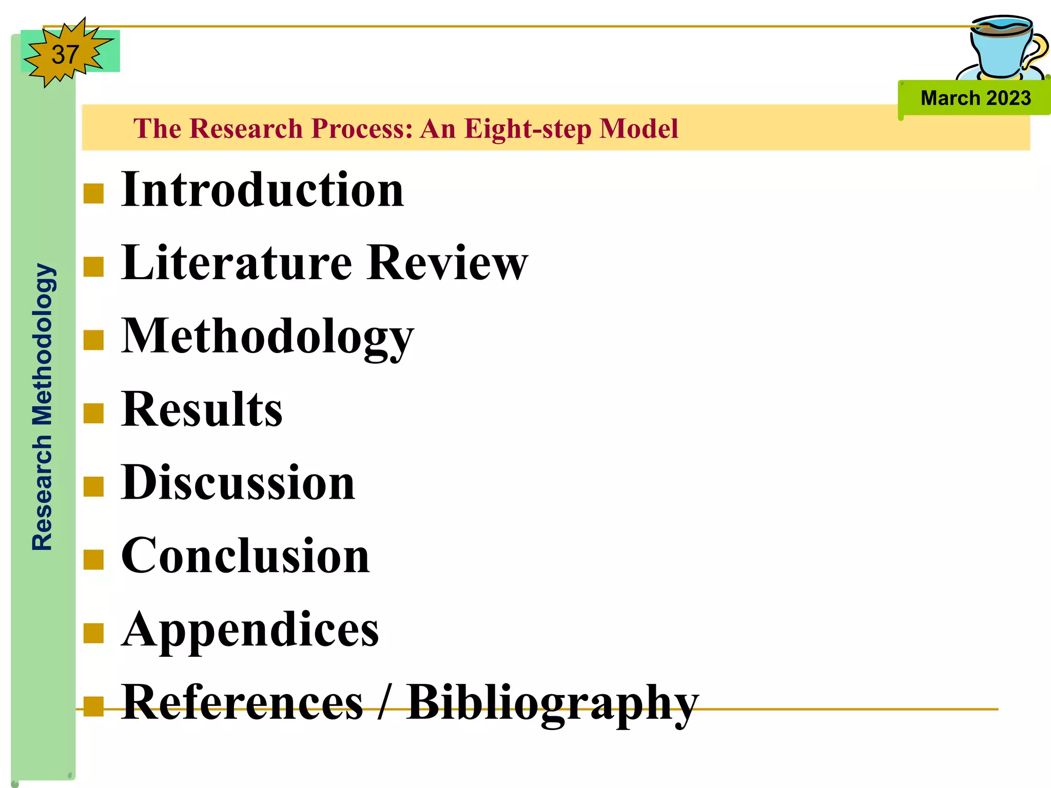 The Research Process: An Eight-step Model
Research
Methodology
March 2023
37
 Introduction
 Literature Review
 Methodology
 Results
 Discussion
 Conclusion
 Appendices
 References / Bibliography
 