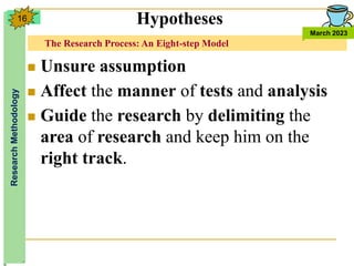 The Research Process: An Eight-step Model
Research
Methodology
March 2023
16
 Unsure assumption
 Affect the manner of tests and analysis
 Guide the research by delimiting the
area of research and keep him on the
right track.
Hypotheses
 