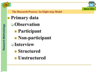 The Research Process: An Eight-step Model
Research
Methodology
March 2023
29
 Primary data
 Observation
 Participant
 Non-participant
 Interview
 Structured
 Unstructured
 