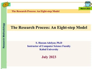 The Research Process: An Eight-step Model
Research
Methodology
March 2023
1
S. Hassan Adelyar, Ph.D
Instructor of Computer Science Faculty
Kabul University
July 2023
The Research Process: An Eight-step Model
 