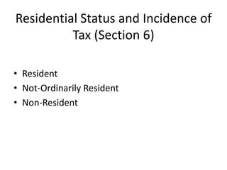 Residential Status and Incidence of
Tax (Section 6)
• Resident
• Not-Ordinarily Resident
• Non-Resident
 