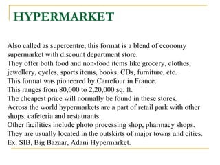 HYPERMARKET
Also called as supercentre, this format is a blend of economy
supermarket with discount department store.
They...
