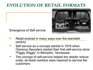 EVOLUTION OF RETAIL FORMATS
Emergence of Self service
 Retail evolved in many ways over the twentieth
century
 Self serv...