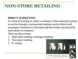 NON-STORE RETAILING
DIRECT MARKETING:
Is a form of retailing in which a customer is first exposed to goods
or service thro...