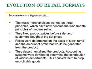 EVOLUTION OF RETAIL FORMATS
Supermarkets and Hypermarkets…
 The mass merchandisers worked on three
principles, which have...