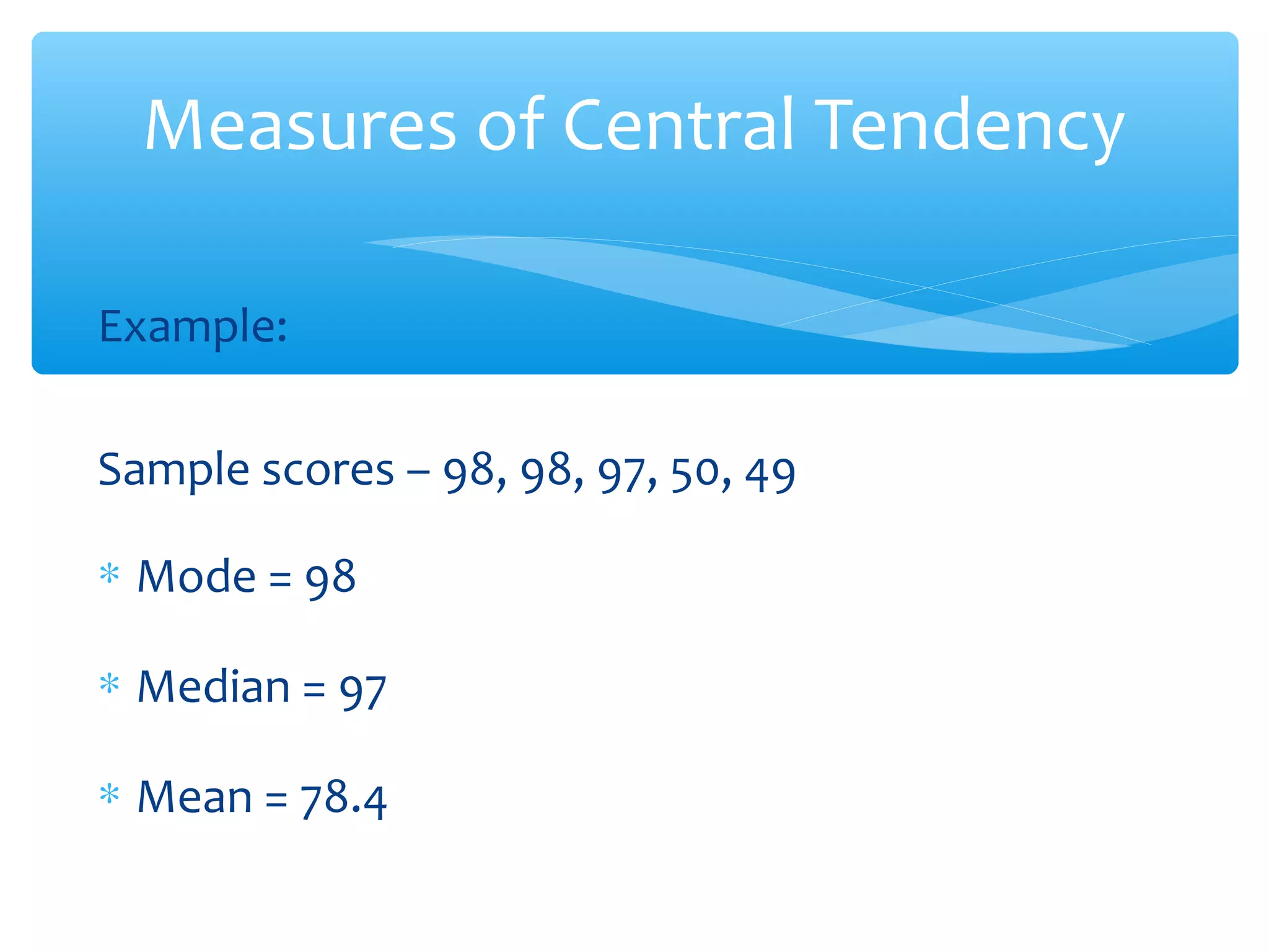 Measures of Central Tendency
Example:
Sample scores – 98, 98, 97, 50, 49
∗ Mode = 98
∗ Median = 97
∗ Mean = 78.4
 