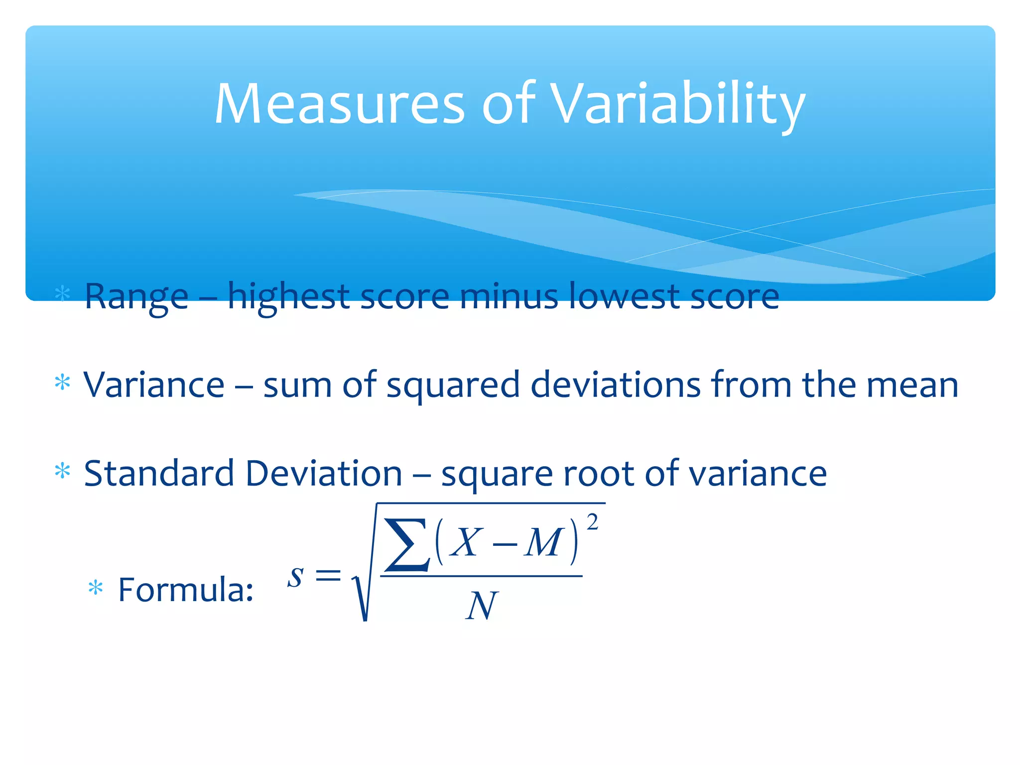 Measures of Variability
∗ Range – highest score minus lowest score
∗ Variance – sum of squared deviations from the mean
∗ Standard Deviation – square root of variance
∗ Formula:
( )2
N
MX
s
∑ −
=
 