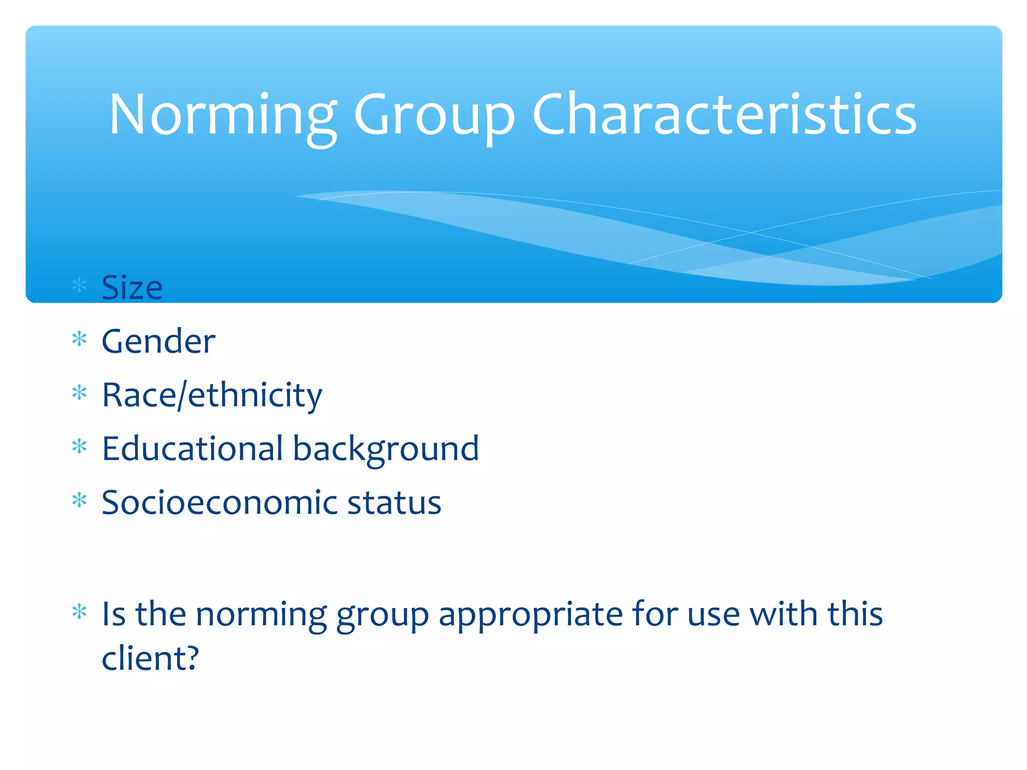 ∗ Size
∗ Gender
∗ Race/ethnicity
∗ Educational background
∗ Socioeconomic status
∗ Is the norming group appropriate for use with this
client?
Norming Group Characteristics
 