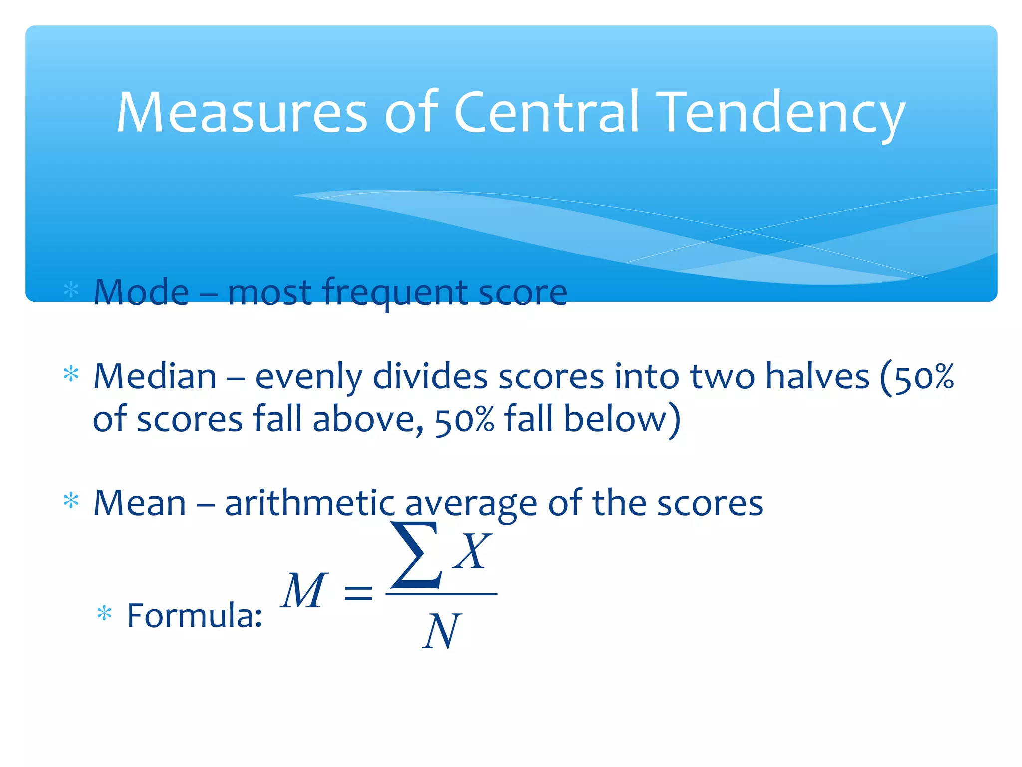 Measures of Central Tendency
∗ Mode – most frequent score
∗ Median – evenly divides scores into two halves (50%
of scores fall above, 50% fall below)
∗ Mean – arithmetic average of the scores
∗ Formula:
N
X
M
∑=
 
