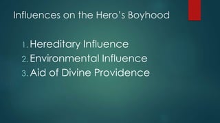Influences on the Hero’s Boyhood
1. Hereditary Influence
2. Environmental Influence
3. Aid of Divine Providence
 