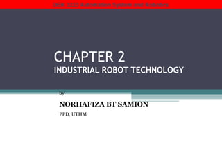CHAPTER 2
INDUSTRIAL ROBOT TECHNOLOGY
by
NORHAFIZA BT SAMION
PPD, UTHM
DEK 3223 Automation System and Robotics
 