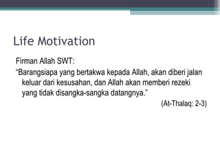 Life Motivation
Firman Allah SWT:
“Barangsiapa yang bertakwa kepada Allah, akan diberi jalan
keluar dari kesusahan, dan Allah akan memberi rezeki
yang tidak disangka-sangka datangnya.”
(At-Thalaq: 2-3)
 