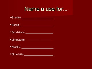 Name a use for...Name a use for...
• Granite _____________________
• Basalt ______________________
• Sandstone __________________
• Limestone __________________
• Marble _____________________
• Quartzite ___________________
 