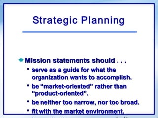 Strategic Planning



Mission statements should . . .
 serve as a guide for what the
  organization wants to accomplish.
 be “market-oriented” rather than
  “product-oriented”.
 be neither too narrow, nor too broad.
 fit with the market environment.
 