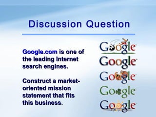 Discussion Question

Google.com is one of
the leading Internet
search engines.

Construct a market-
oriented mission
statement that fits
this business.
 