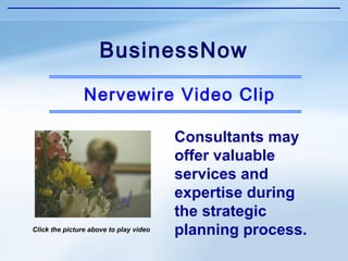 BusinessNow

                Nervewire Video Clip

                                        Consultants may
                                        offer valuable
                                        services and
                                        expertise during
                                        the strategic
Click the picture above to play video   planning process.
 