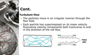 Cont.
Turbulent flow
• The particles move in an irregular manner through the
flow field.
• Each particle has superimposed on its mean velocity
fluctuating velocity components both transverse to and
in the direction of the net flow.
 