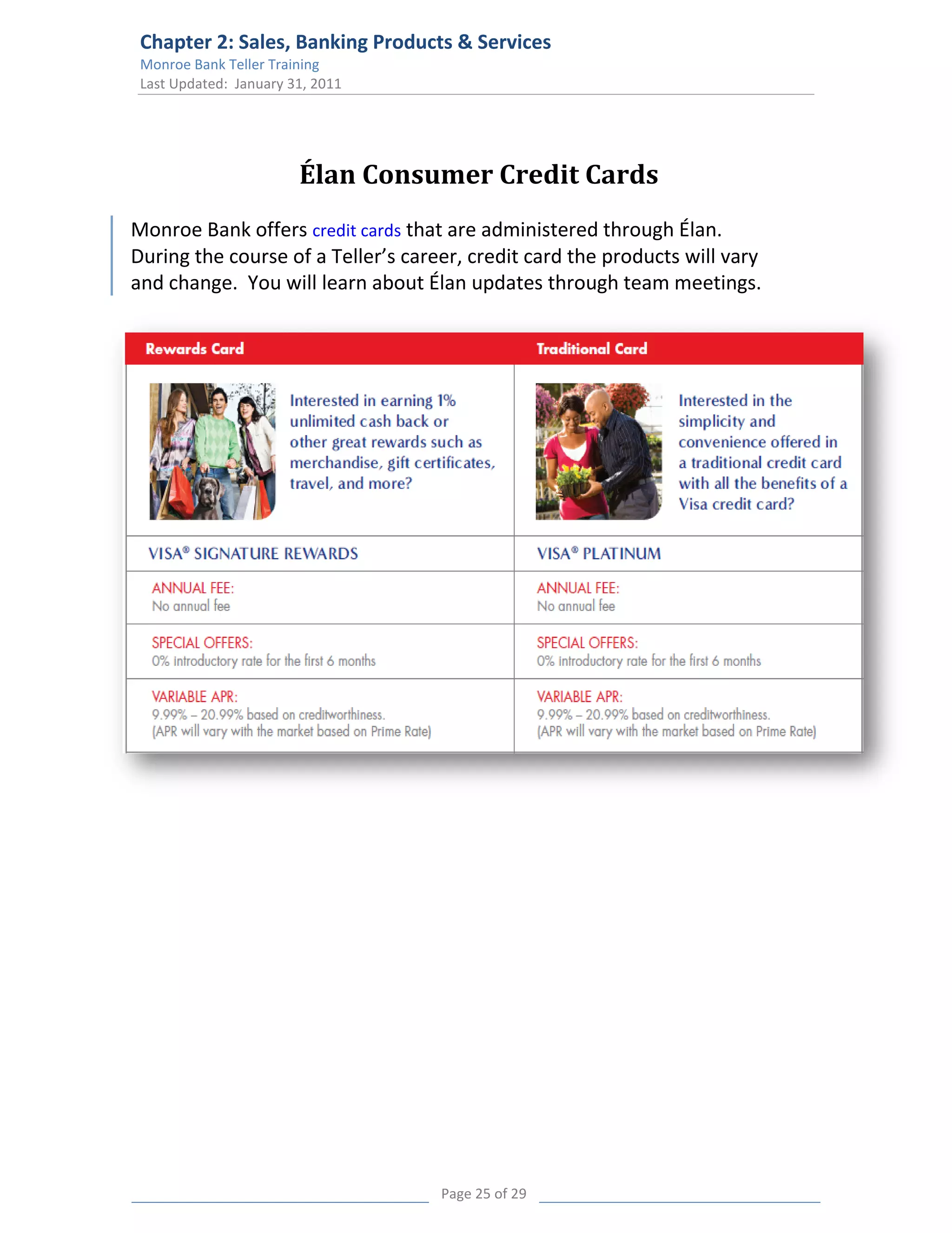 Chapter 2: Sales, Banking Products & Services
 Monroe Bank Teller Training
 Last Updated: January 31, 2011




                        Élan Consumer Credit Cards
Monroe Bank offers credit cards that are administered through Élan.
During the course of a Teller’s career, credit card the products will vary
and change. You will learn about Élan updates through team meetings.




                                    Page 25 of 29
 