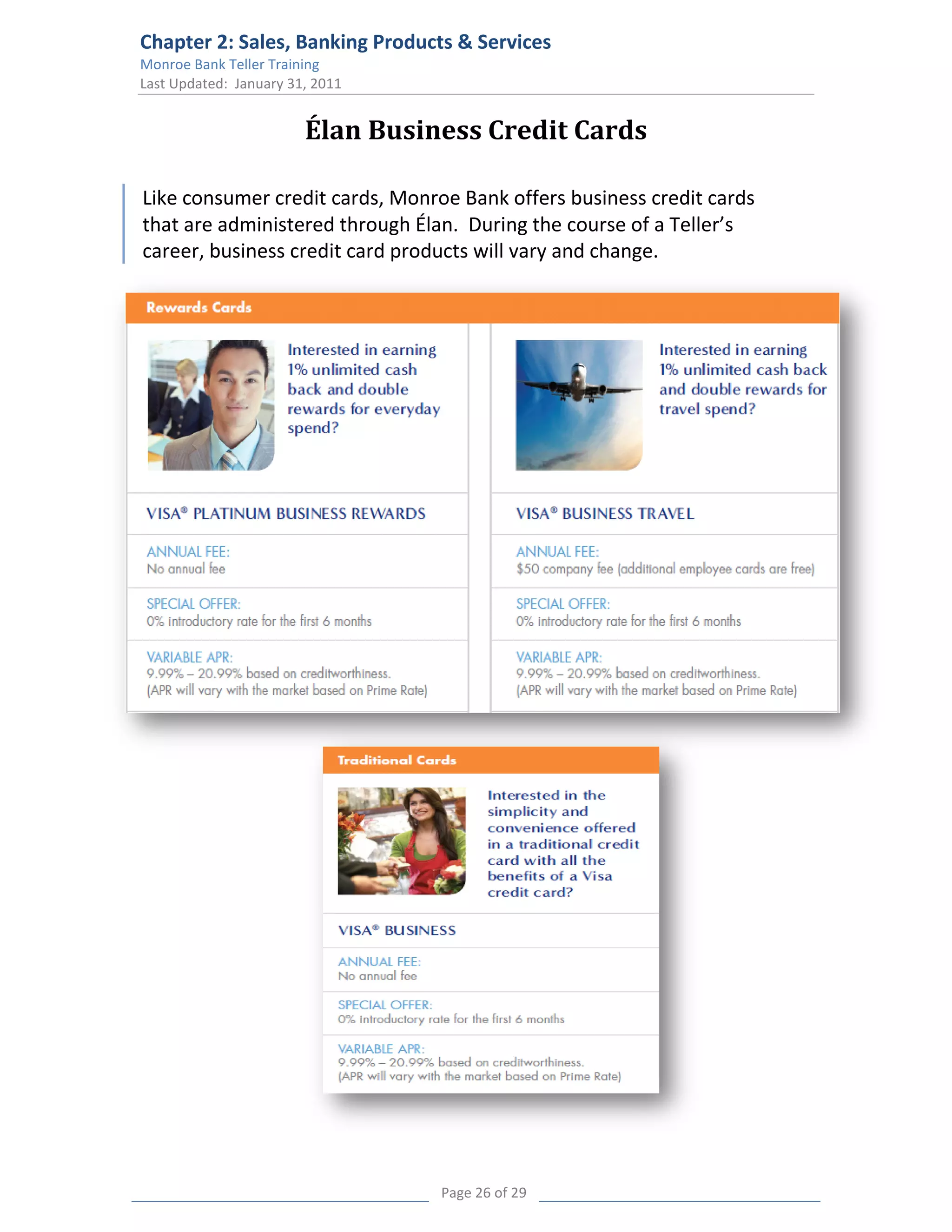 Chapter 2: Sales, Banking Products & Services
Monroe Bank Teller Training
Last Updated: January 31, 2011


                        Élan Business Credit Cards

Like consumer credit cards, Monroe Bank offers business credit cards
that are administered through Élan. During the course of a Teller’s
career, business credit card products will vary and change.




                                  Page 26 of 29
 
