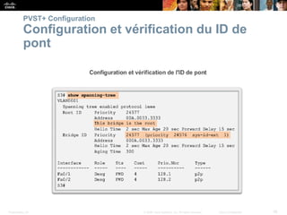 Presentation_ID 38
© 2008 Cisco Systems, Inc. All rights reserved. Cisco Confidential
PVST+ Configuration
Configuration et vérification du ID de
pont
 