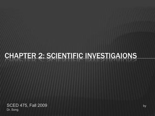 SCED 475, Fall 2009                                                                                 by Dr. Song   Chapter 2: SCIENTIFIC INVESTIGAIONS  