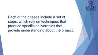 Each of the phases include a set of
steps, which rely on techniques that
produce specific deliverables that
provide understanding about the project.
 