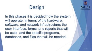 1 - 20
In this phases it is decided how the system
will operate, in terms of the hardware,
software, and network infrastructure; the
user interface, forms, and reports that will
be used; and the specific programs,
databases, and files that will be needed.
Design
 