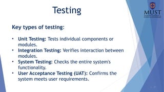1 - 27
Testing
Key types of testing:
• Unit Testing: Tests individual components or
modules.
• Integration Testing: Verifies interaction between
modules.
• System Testing: Checks the entire system's
functionality.
• User Acceptance Testing (UAT): Confirms the
system meets user requirements.
 
