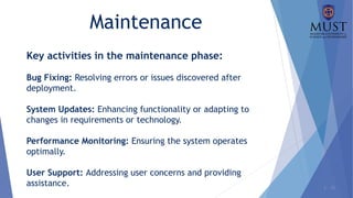 1 - 31
Maintenance
Key activities in the maintenance phase:
Bug Fixing: Resolving errors or issues discovered after
deployment.
System Updates: Enhancing functionality or adapting to
changes in requirements or technology.
Performance Monitoring: Ensuring the system operates
optimally.
User Support: Addressing user concerns and providing
assistance.
 