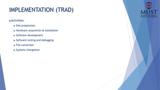 IMPLEMENTATION (TRAD)
▶Activities:
▶ Site preparation
▶ Hardware acquisition & installation
▶ Software development
▶ Software testing and debugging
▶ File conversion
▶ Systems changeover
 